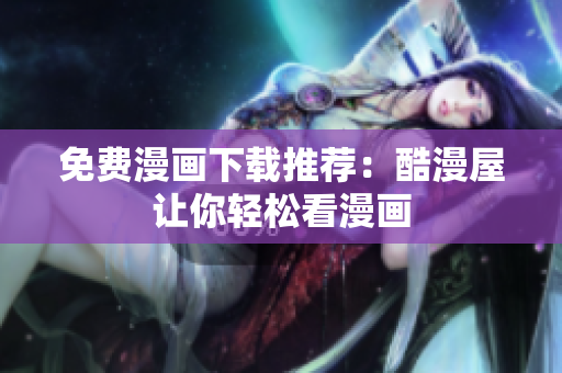 免费漫画下载推荐：酷漫屋让你轻松看漫画