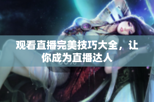观看直播完美技巧大全，让你成为直播达人