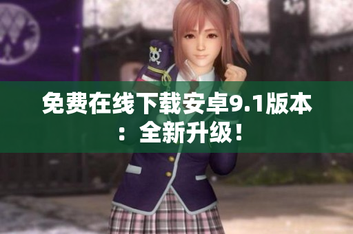 免费在线下载安卓9.1版本：全新升级！