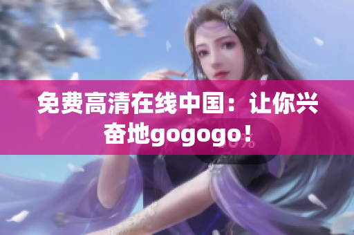 免费高清在线中国：让你兴奋地gogogo！