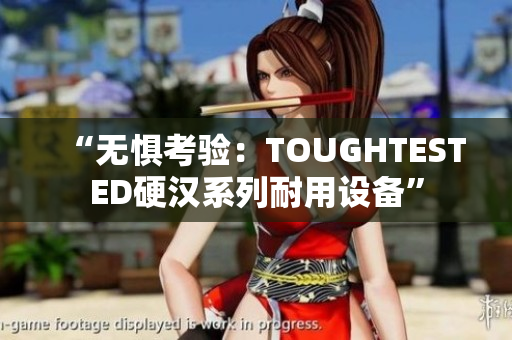 “无惧考验：TOUGHTESTED硬汉系列耐用设备”