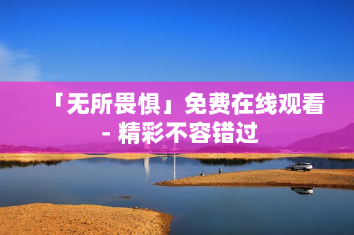 「无所畏惧」免费在线观看 - 精彩不容错过