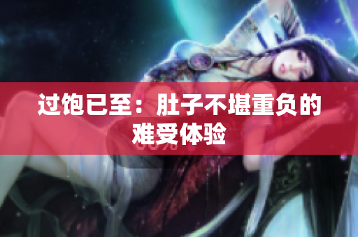 过饱已至：肚子不堪重负的难受体验