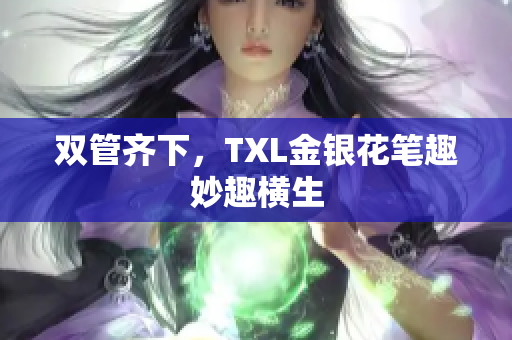 双管齐下，TXL金银花笔趣妙趣横生