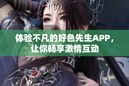体验不凡的好色先生APP，让你畅享激情互动