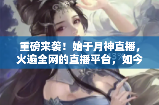 重磅来袭！始于月神直播，火遍全网的直播平台，如今独家揭秘！