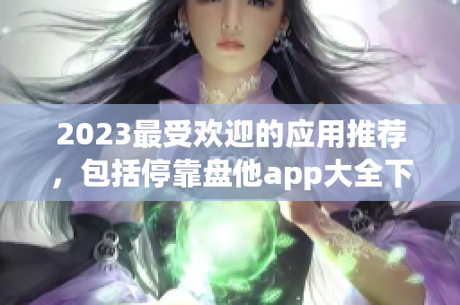 2023最受欢迎的应用推荐，包括停靠盘他app大全下载！