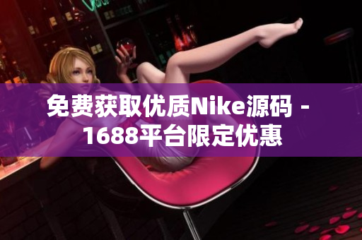 免费获取优质Nike源码 - 1688平台限定优惠