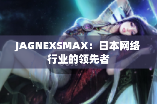 JAGNEXSMAX：日本网络行业的领先者
