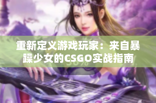 重新定义游戏玩家：来自暴躁少女的CSGO实战指南