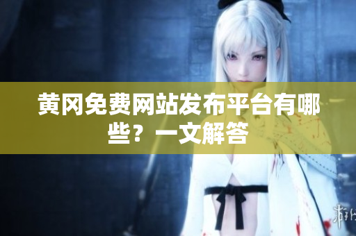 黄冈免费网站发布平台有哪些？一文解答