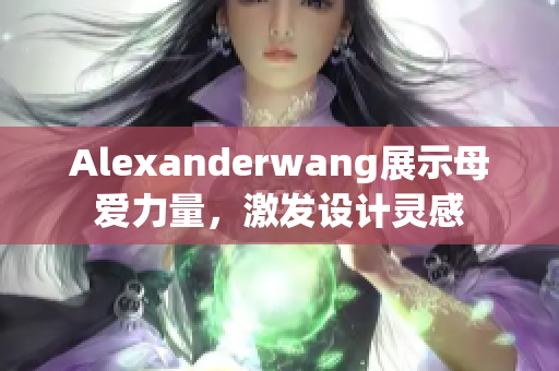 Alexanderwang展示母爱力量，激发设计灵感