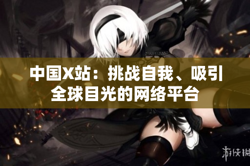 中国X站：挑战自我、吸引全球目光的网络平台