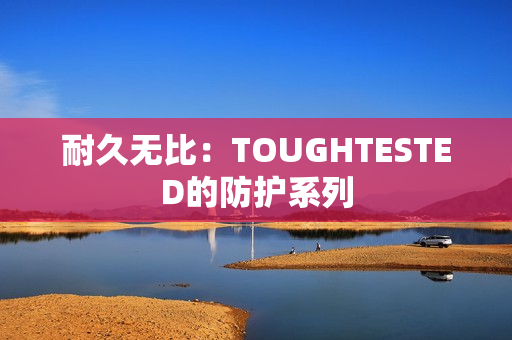 耐久无比：TOUGHTESTED的防护系列