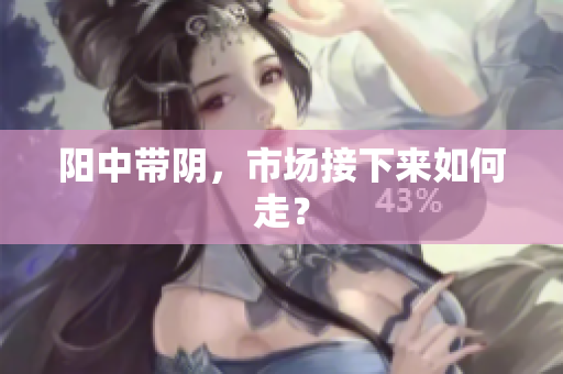 阳中带阴，市场接下来如何走？