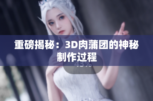 重磅揭秘：3D肉蒲团的神秘制作过程