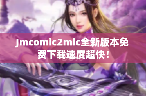 Jmcomic2mic全新版本免费下载速度超快！