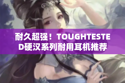 耐久超强！TOUGHTESTED硬汉系列耐用耳机推荐