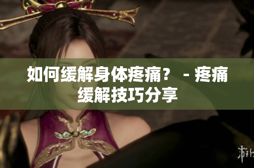 如何缓解身体疼痛？ - 疼痛缓解技巧分享