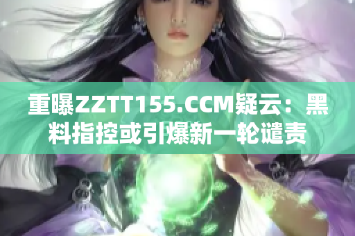 重曝ZZTT155.CCM疑云：黑料指控或引爆新一轮谴责