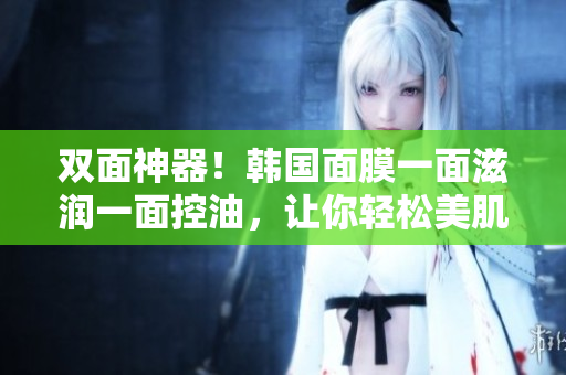 双面神器！韩国面膜一面滋润一面控油，让你轻松美肌