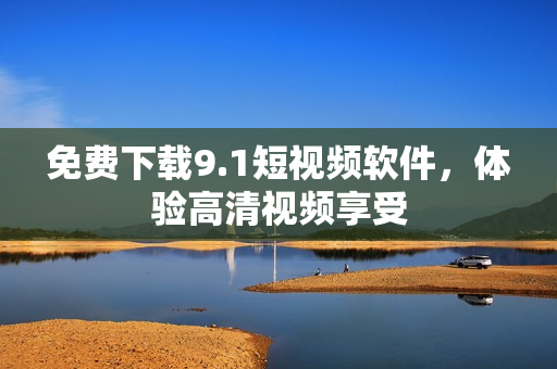 免费下载9.1短视频软件，体验高清视频享受