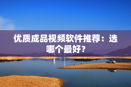 优质成品视频软件推荐：选哪个最好？