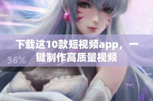 下载这10款短视频app，一键制作高质量视频