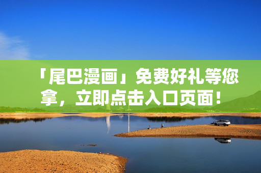 「尾巴漫画」免费好礼等您拿，立即点击入口页面！