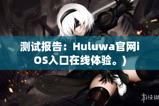 测试报告：Huluwa官网iOS入口在线体验。)