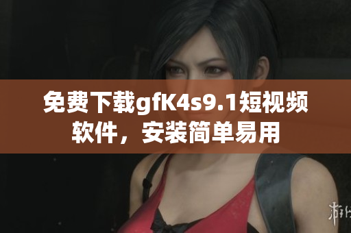 免费下载gfK4s9.1短视频软件，安装简单易用