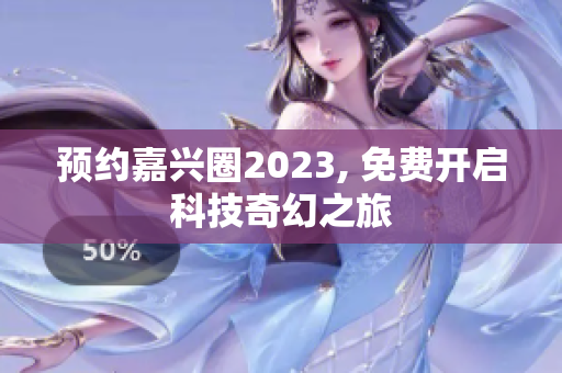 预约嘉兴圈2023, 免费开启科技奇幻之旅