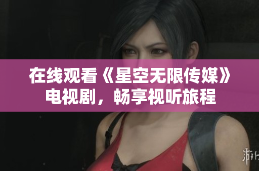 在线观看《星空无限传媒》电视剧，畅享视听旅程