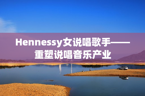 Hennessy女说唱歌手——重塑说唱音乐产业