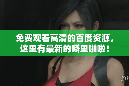 免费观看高清的百度资源，这里有最新的噼里啪啦！
