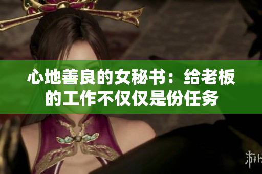 心地善良的女秘书：给老板的工作不仅仅是份任务