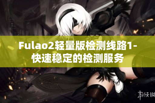 Fulao2轻量版检测线路1-快速稳定的检测服务