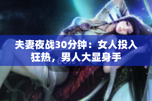 夫妻夜战30分钟：女人投入狂热，男人大显身手