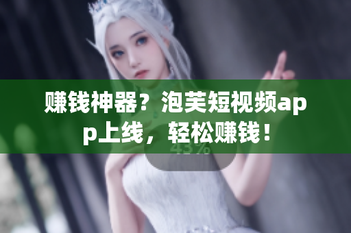 赚钱神器？泡芙短视频app上线，轻松赚钱！