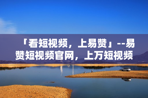 「看短视频，上易赞」--易赞短视频官网，上万短视频随时看