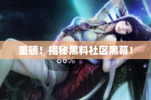 重磅！揭秘黑料社区黑幕！