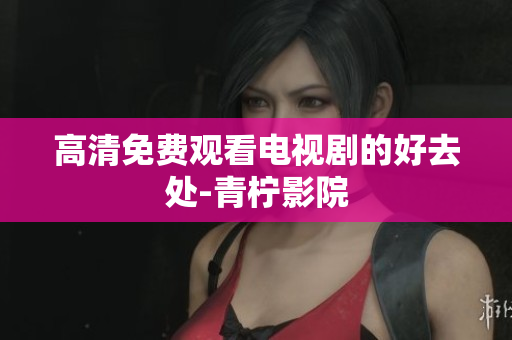 高清免费观看电视剧的好去处-青柠影院