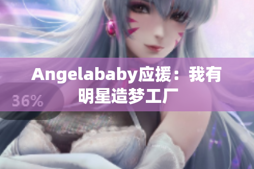 Angelababy应援：我有明星造梦工厂