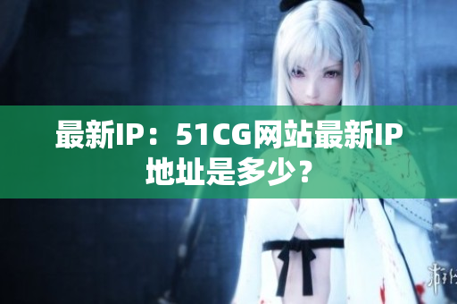 最新IP：51CG网站最新IP地址是多少？