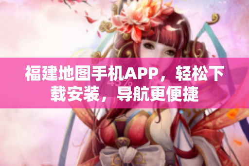 福建地图手机APP，轻松下载安装，导航更便捷