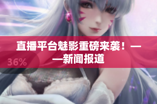 直播平台魅影重磅来袭！——新闻报道