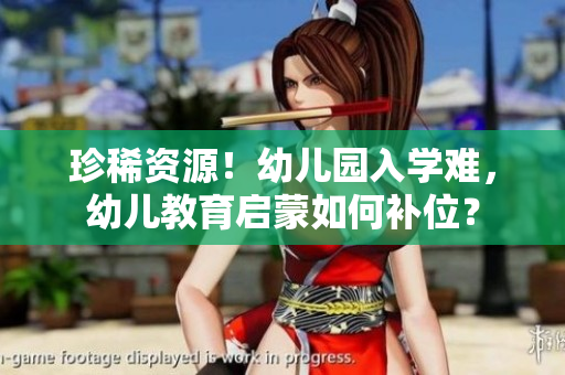 珍稀资源！幼儿园入学难，幼儿教育启蒙如何补位？