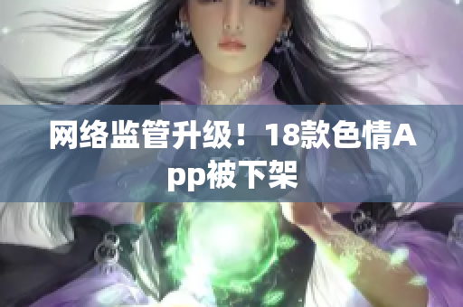 网络监管升级！18款色情App被下架
