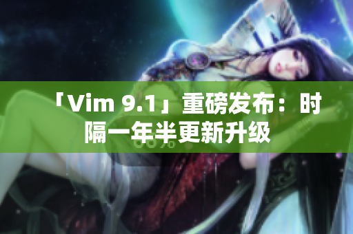 「Vim 9.1」重磅发布：时隔一年半更新升级