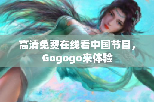 高清免费在线看中国节目，Gogogo来体验